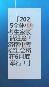 2025全体中考生家长请注意！济南中考招生会将在6月底举行！