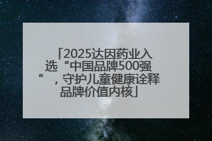 2025达因药业入选“中国品牌500强”，守护儿童健康诠释品牌价值内核