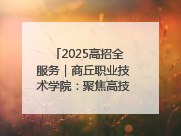 2025高招全服务｜商丘职业技术学院：聚焦高技能人才培养 谱写高质量发展篇章