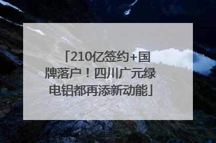 210亿签约+国牌落户！四川广元绿电铝都再添新动能