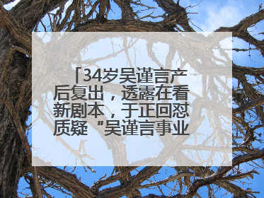 34岁吴谨言产后复出，透露在看新剧本，于正回怼质疑“吴谨言事业难再有起色”：女人在任何年纪都有她的光彩