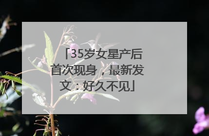35岁女星产后首次现身，最新发文：好久不见
