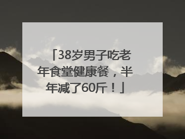 38岁男子吃老年食堂健康餐，半年减了60斤！