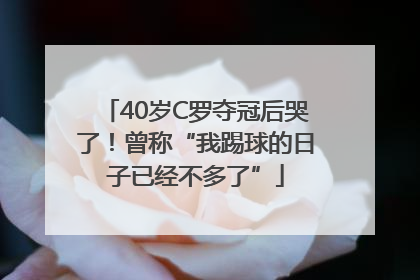 40岁C罗夺冠后哭了！曾称“我踢球的日子已经不多了”