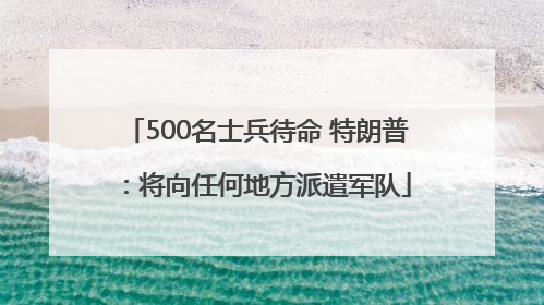 500名士兵待命 特朗普：将向任何地方派遣军队