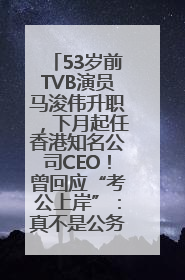 53岁前TVB演员马浚伟升职，下月起任香港知名公司CEO！曾回应“考公上岸”：真不是公务员