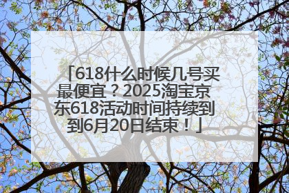 618什么时候几号买最便宜？2025淘宝京东618活动时间持续到到6月20日结束！