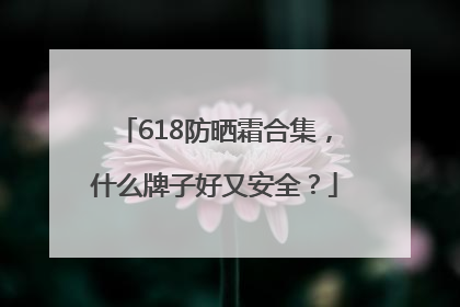 618防晒霜合集，什么牌子好又安全？