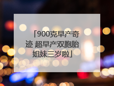 900克早产奇迹 超早产双胞胎姐妹三岁啦