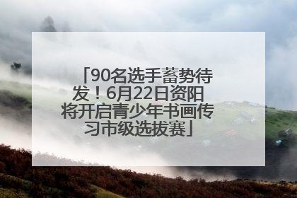 90名选手蓄势待发！6月22日资阳将开启青少年书画传习市级选拔赛