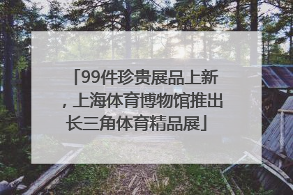 99件珍贵展品上新，上海体育博物馆推出长三角体育精品展