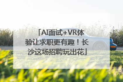 AI面试+VR体验让求职更有趣！长沙这场招聘玩出花
