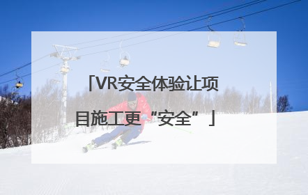 VR安全体验让项目施工更“安全”